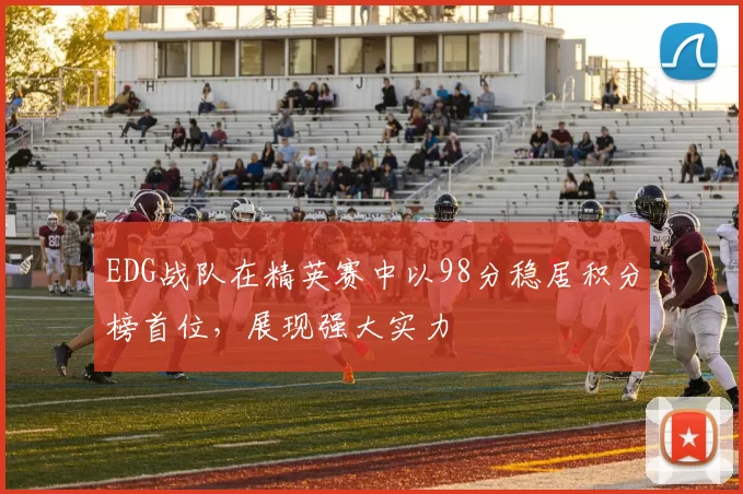 EDG战队在精英赛中以98分稳居积分榜首位，展现强大实力