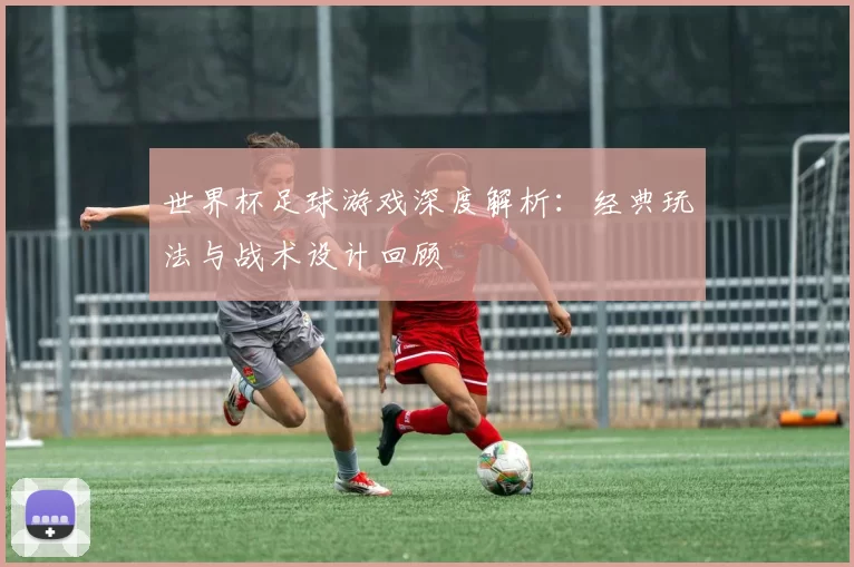 世界杯足球游戏深度解析:经典玩法与战术设计回顾