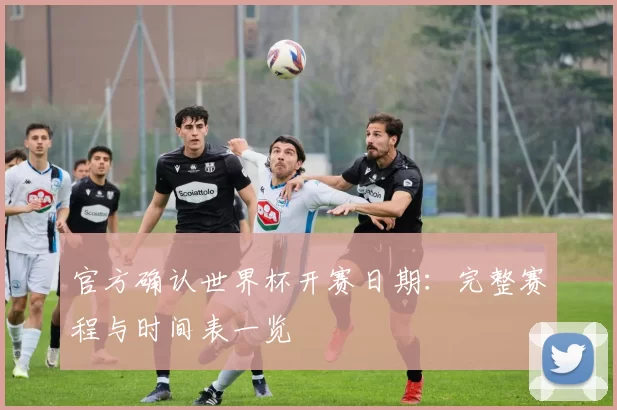官方确认世界杯开赛日期：完整赛程与时间表一览
