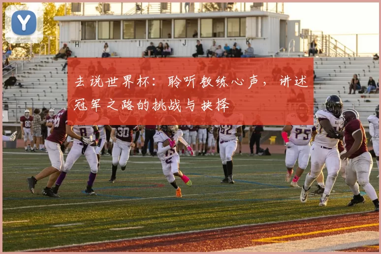 去说世界杯：聆听教练心声，讲述冠军之路的挑战与抉择