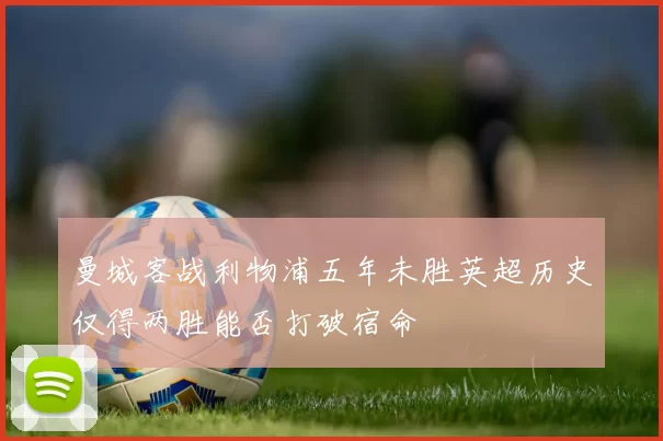 曼城客战利物浦五年未胜英超历史仅得两胜能否打破宿命
