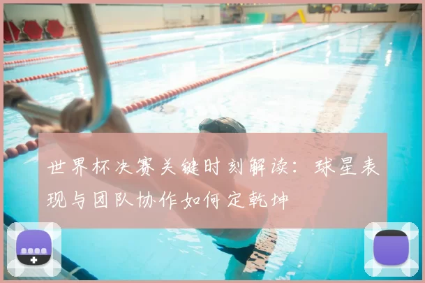 世界杯决赛关键时刻解读：球星表现与团队协作如何定乾坤