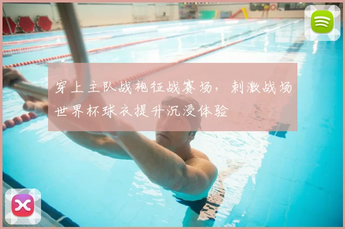 穿上主队战袍征战赛场，刺激战场世界杯球衣提升沉浸体验