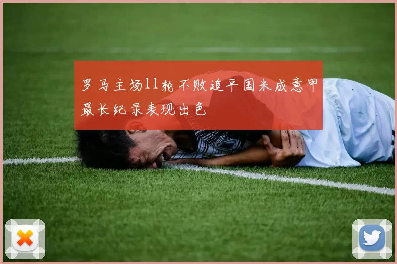 罗马主场11轮不败追平国米成意甲最长纪录表现出色