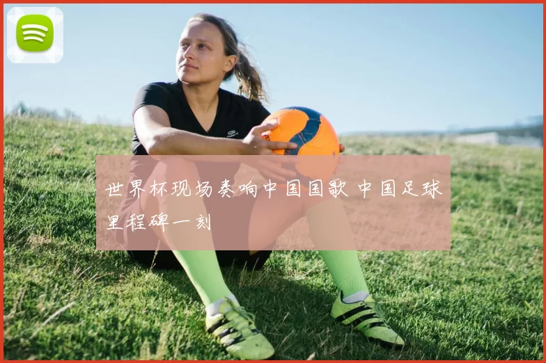 世界杯现场奏响中国国歌 中国足球里程碑一刻