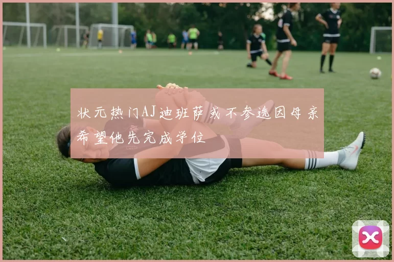 状元热门AJ迪班萨或不参选因母亲希望他先完成学位