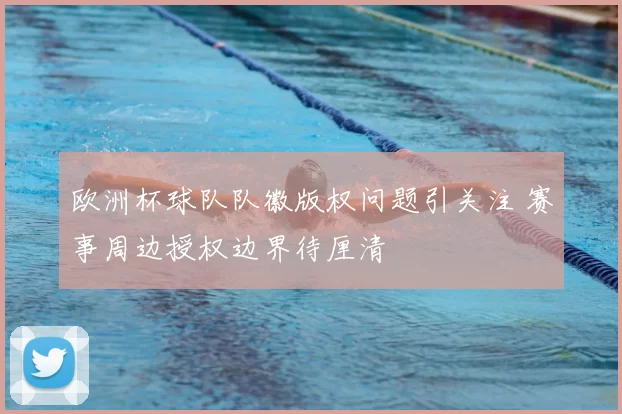 欧洲杯球队队徽版权问题引关注 赛事周边授权边界待厘清