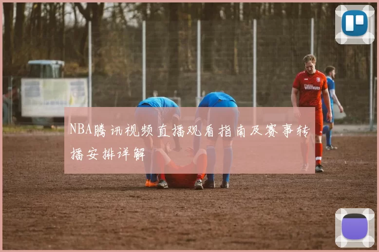 NBA腾讯视频直播观看指南及赛事转播安排详解