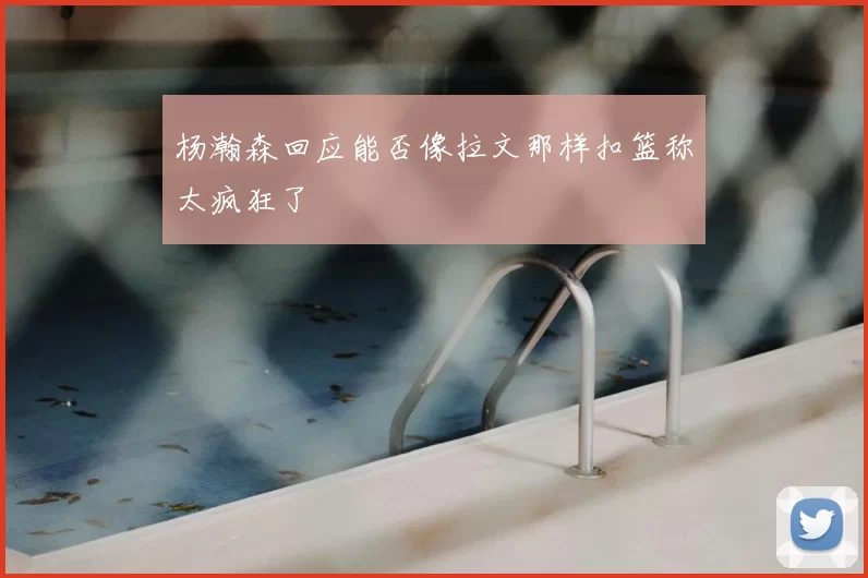 杨瀚森回应能否像拉文那样扣篮称太疯狂了