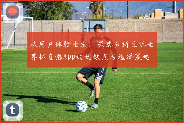 从用户体验出发:深度分析主流世界杯直播App的优缺点与选择策略