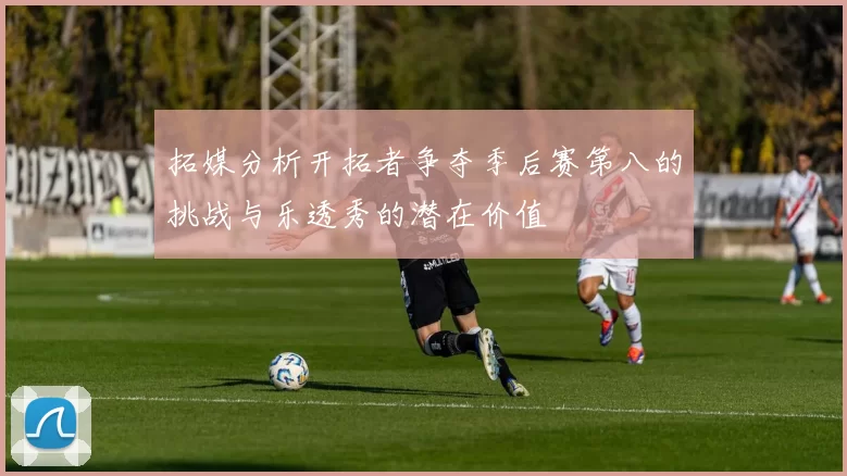 拓媒分析开拓者争夺季后赛第八的挑战与乐透秀的潜在价值