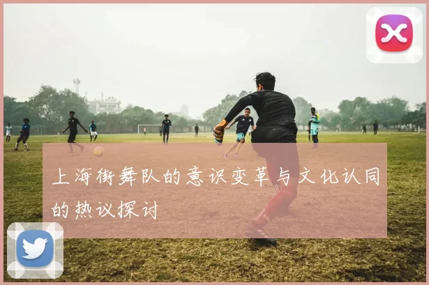 上海街舞队的意识变革与文化认同的热议探讨