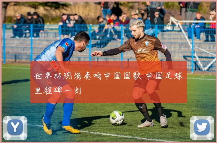 世界杯现场奏响中国国歌 中国足球里程碑一刻