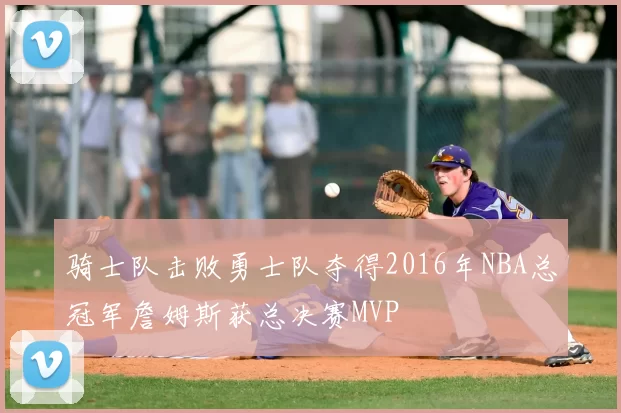 骑士队击败勇士队夺得2016年NBA总冠军詹姆斯获总决赛MVP