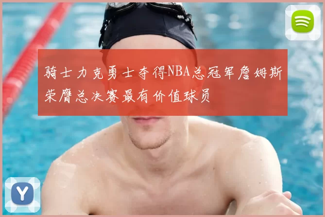 骑士力克勇士夺得NBA总冠军詹姆斯荣膺总决赛最有价值球员