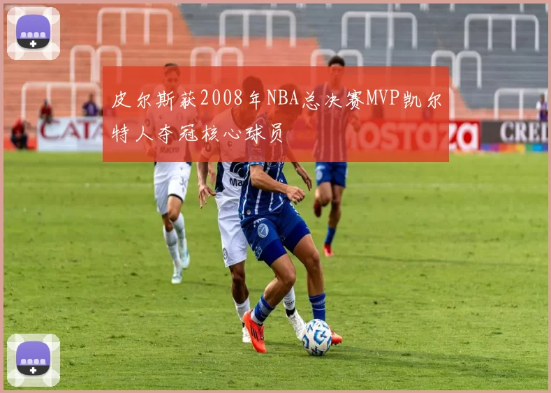 皮尔斯获2008年NBA总决赛MVP凯尔特人夺冠核心球员