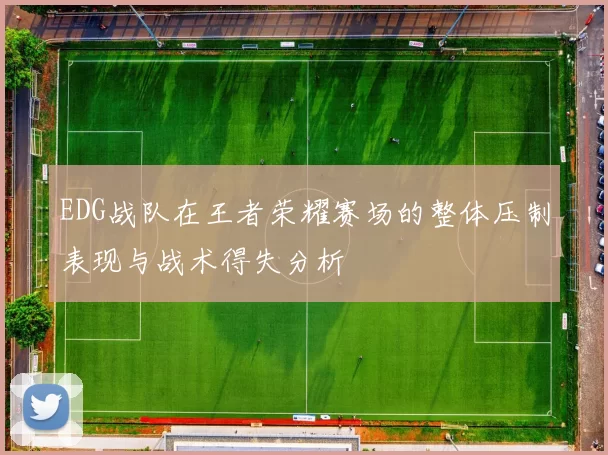 EDG战队在王者荣耀赛场的整体压制表现与战术得失分析