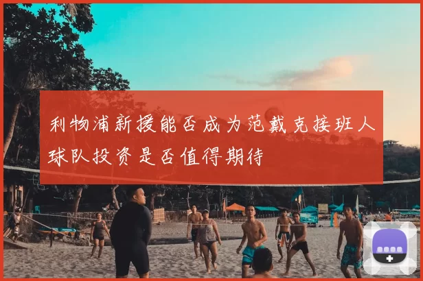 利物浦新援能否成为范戴克接班人球队投资是否值得期待