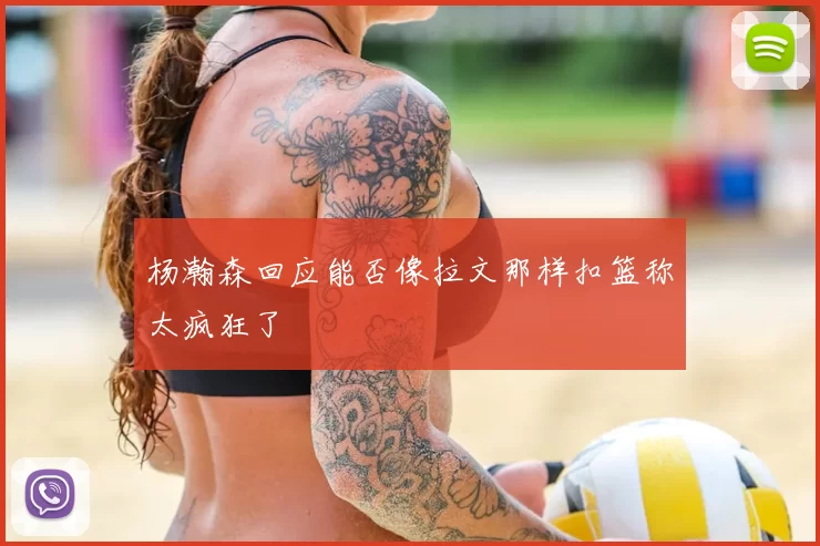 杨瀚森回应能否像拉文那样扣篮称太疯狂了