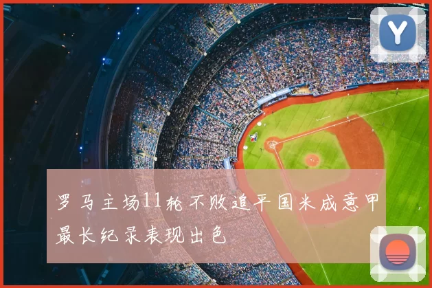 罗马主场11轮不败追平国米成意甲最长纪录表现出色