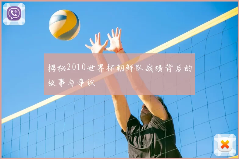 揭秘2010世界杯朝鲜队战绩背后的故事与争议