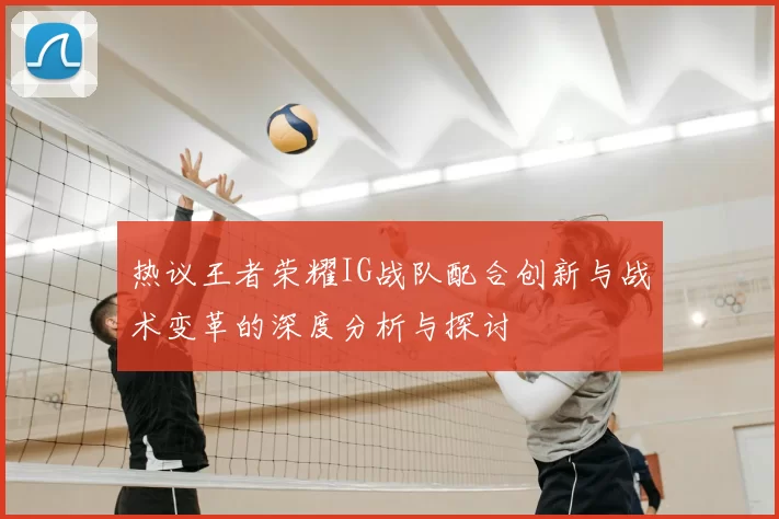 热议王者荣耀IG战队配合创新与战术变革的深度分析与探讨