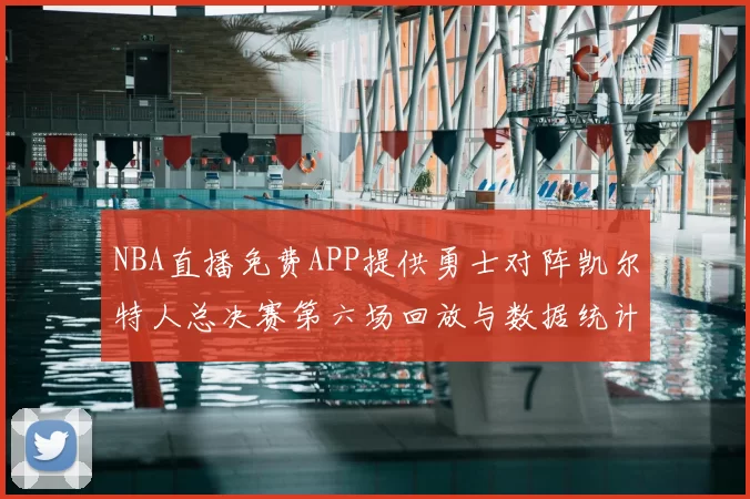 NBA直播免费APP提供勇士对阵凯尔特人总决赛第六场回放与数据统计