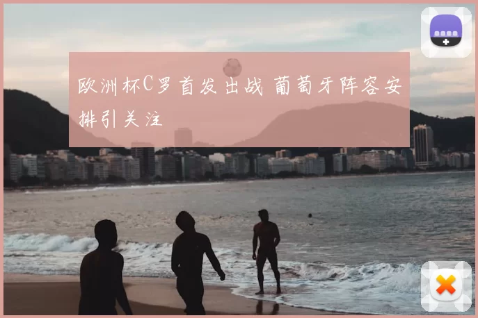 欧洲杯C罗首发出战 葡萄牙阵容安排引关注