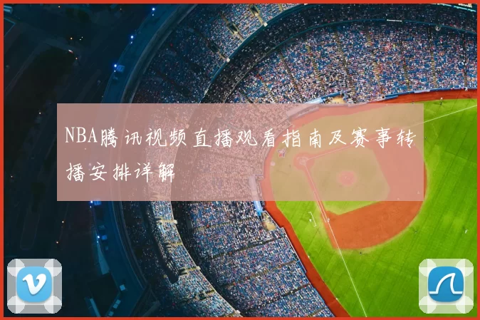 NBA腾讯视频直播观看指南及赛事转播安排详解