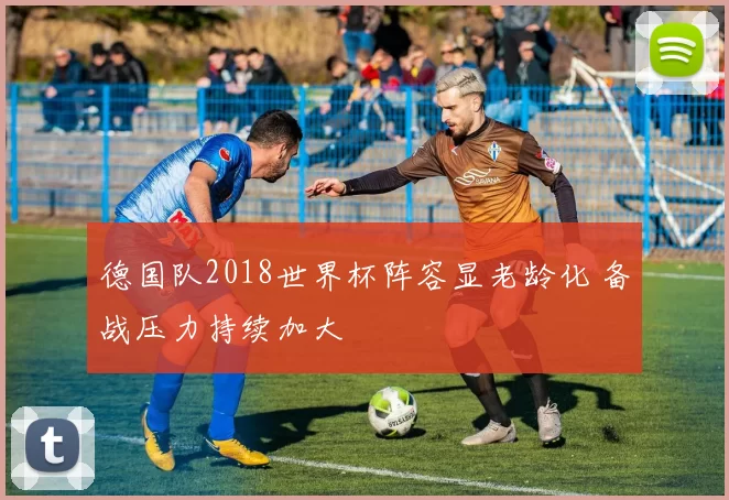 德国队2018世界杯阵容显老龄化 备战压力持续加大