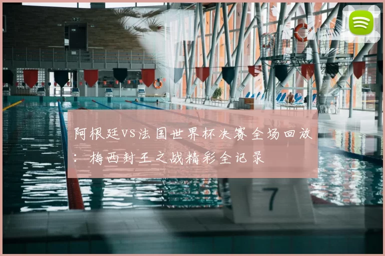 阿根廷vs法国世界杯决赛全场回放：梅西封王之战精彩全记录