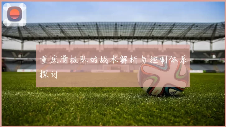 重庆滑板队的战术解析与控制体系探讨