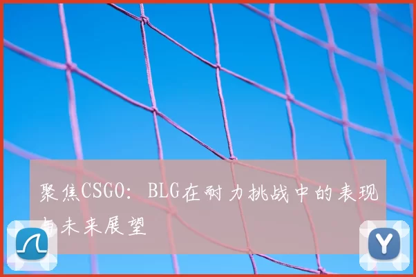 聚焦CSGO：BLG在耐力挑战中的表现与未来展望