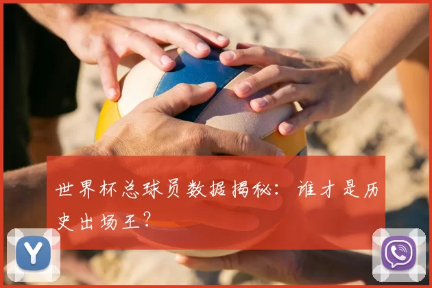 世界杯总球员数据揭秘:谁才是历史出场王?