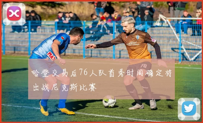 哈登交易后76人队首秀时间确定将出战尼克斯比赛