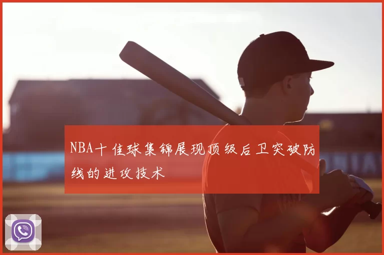 NBA十佳球集锦展现顶级后卫突破防线的进攻技术