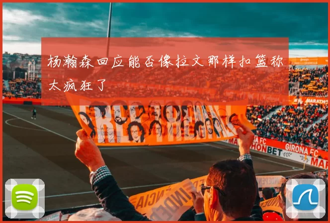 杨瀚森回应能否像拉文那样扣篮称太疯狂了