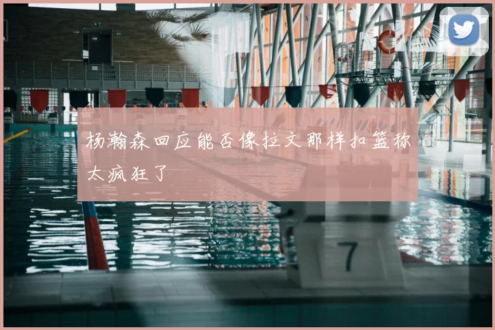 杨瀚森回应能否像拉文那样扣篮称太疯狂了