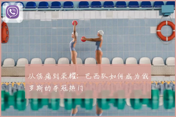 从伤痛到荣耀：巴西队如何成为俄罗斯的夺冠热门