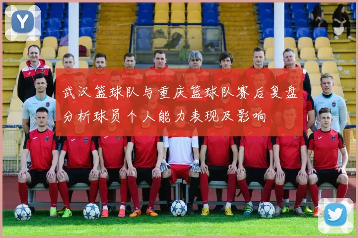 武汉篮球队与重庆篮球队赛后复盘分析球员个人能力表现及影响