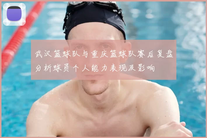 武汉篮球队与重庆篮球队赛后复盘分析球员个人能力表现及影响